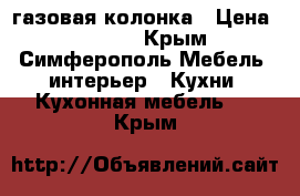 газовая колонка › Цена ­ 3 500 - Крым, Симферополь Мебель, интерьер » Кухни. Кухонная мебель   . Крым